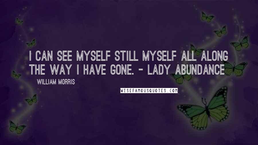 William Morris Quotes: I can see myself still myself all along the way I have gone. - Lady Abundance