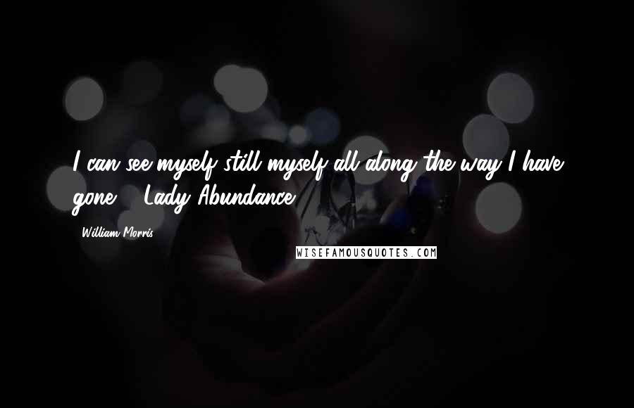 William Morris Quotes: I can see myself still myself all along the way I have gone. - Lady Abundance