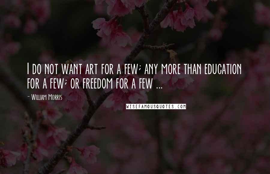 William Morris Quotes: I do not want art for a few; any more than education for a few; or freedom for a few ...