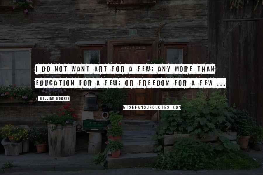 William Morris Quotes: I do not want art for a few; any more than education for a few; or freedom for a few ...