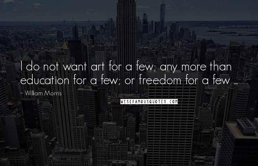 William Morris Quotes: I do not want art for a few; any more than education for a few; or freedom for a few ...