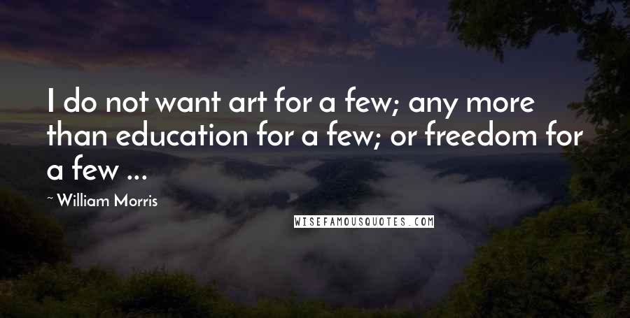 William Morris Quotes: I do not want art for a few; any more than education for a few; or freedom for a few ...
