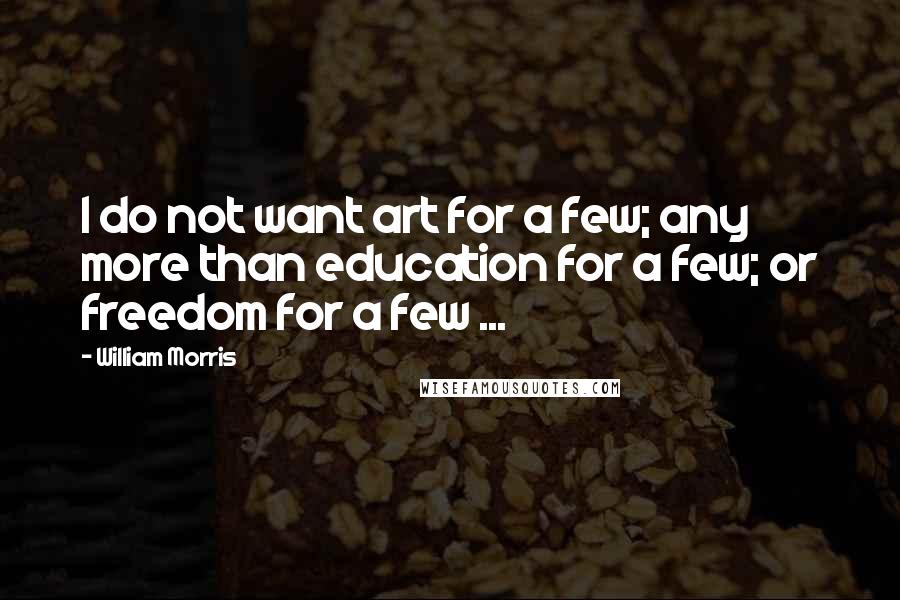 William Morris Quotes: I do not want art for a few; any more than education for a few; or freedom for a few ...