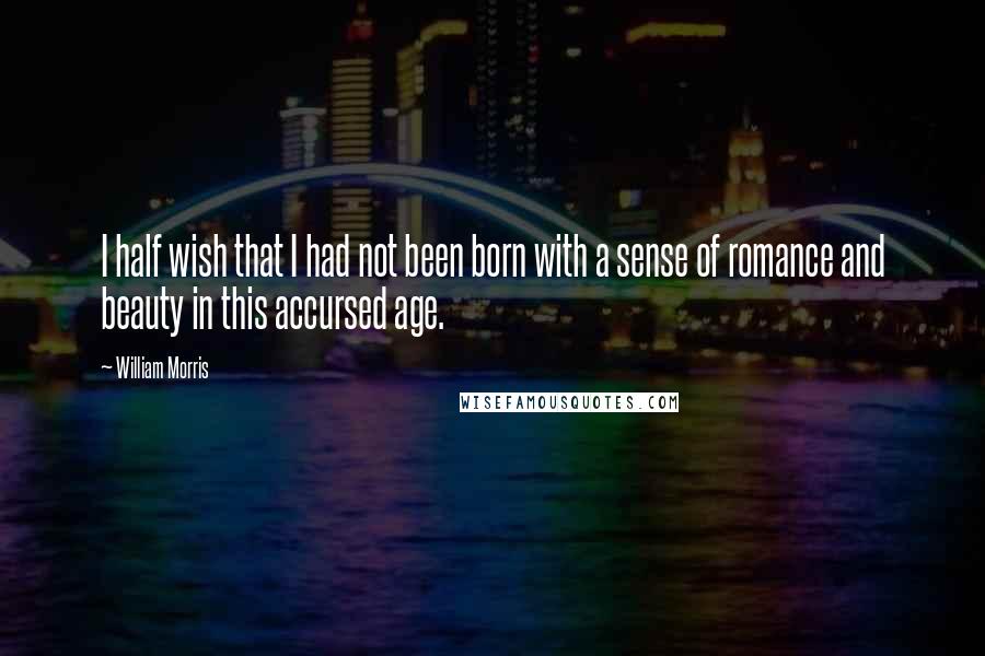 William Morris Quotes: I half wish that I had not been born with a sense of romance and beauty in this accursed age.