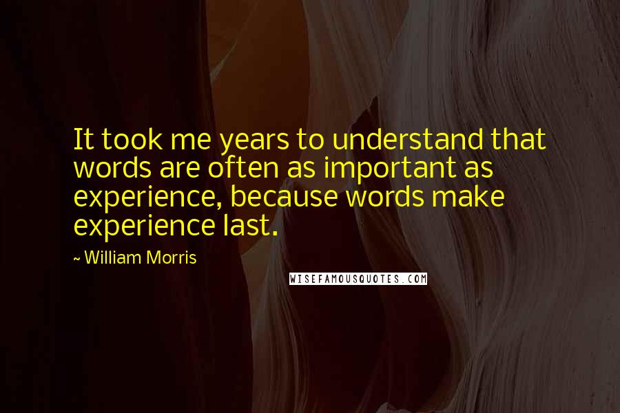 William Morris Quotes: It took me years to understand that words are often as important as experience, because words make experience last.
