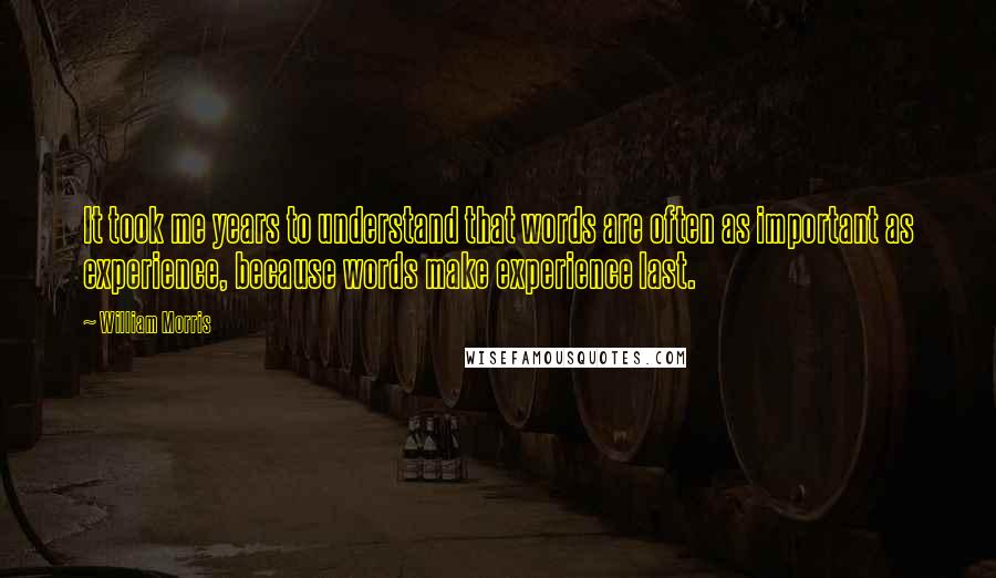 William Morris Quotes: It took me years to understand that words are often as important as experience, because words make experience last.