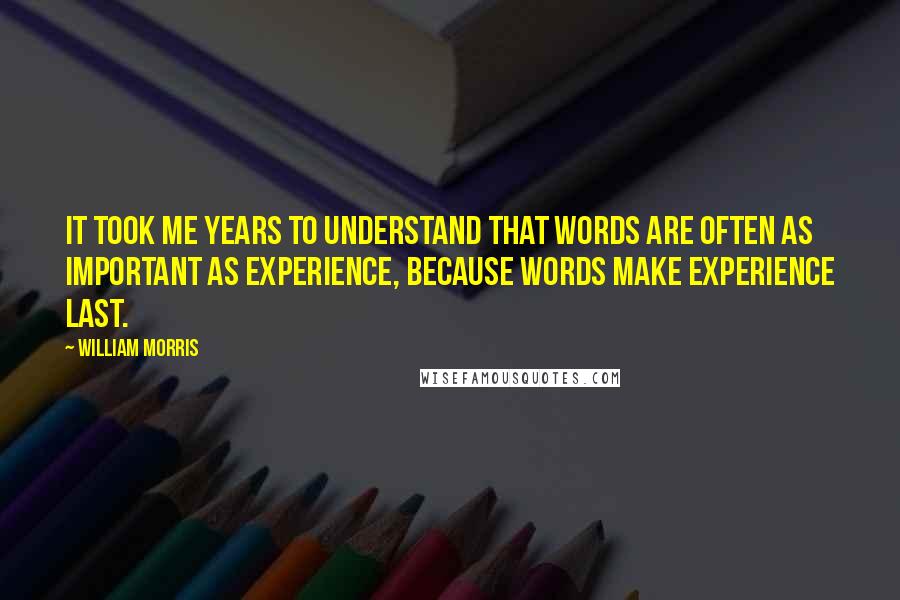 William Morris Quotes: It took me years to understand that words are often as important as experience, because words make experience last.