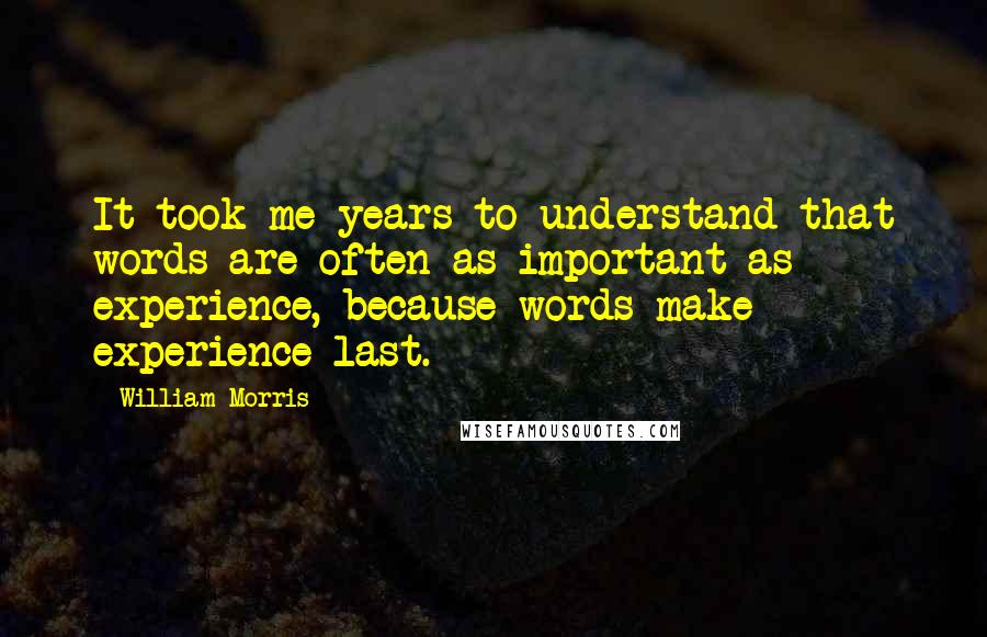 William Morris Quotes: It took me years to understand that words are often as important as experience, because words make experience last.