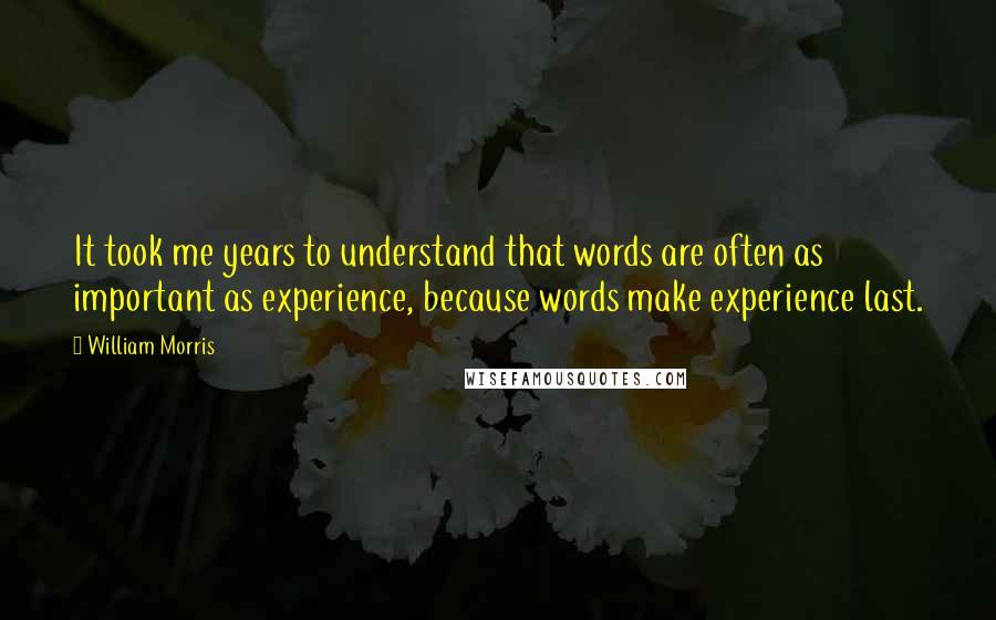 William Morris Quotes: It took me years to understand that words are often as important as experience, because words make experience last.