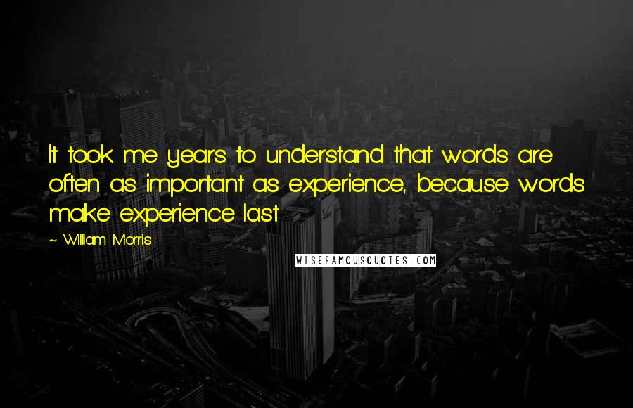 William Morris Quotes: It took me years to understand that words are often as important as experience, because words make experience last.