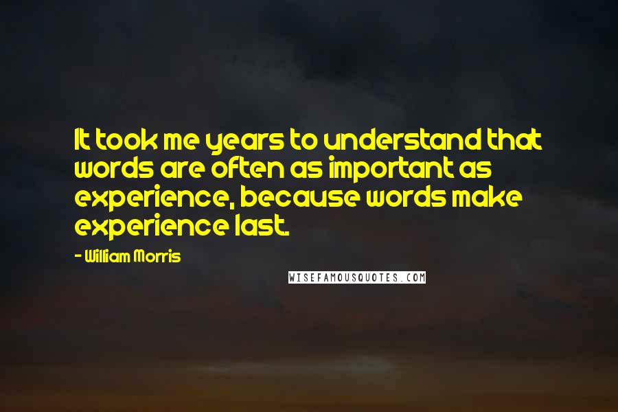 William Morris Quotes: It took me years to understand that words are often as important as experience, because words make experience last.