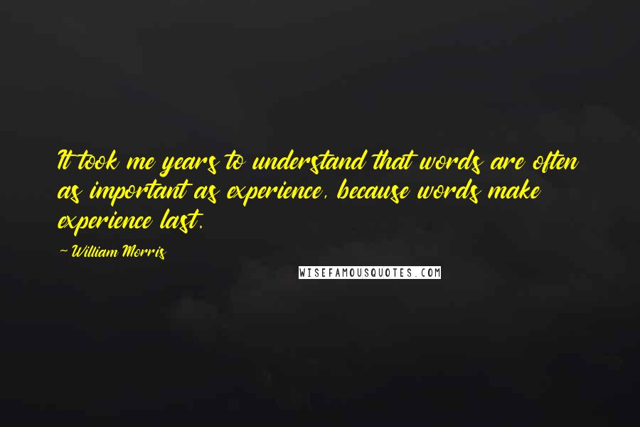 William Morris Quotes: It took me years to understand that words are often as important as experience, because words make experience last.