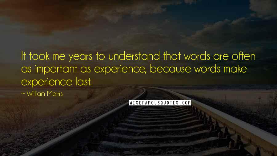 William Morris Quotes: It took me years to understand that words are often as important as experience, because words make experience last.