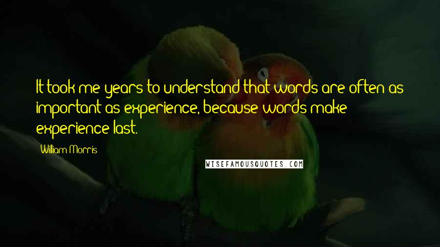 William Morris Quotes: It took me years to understand that words are often as important as experience, because words make experience last.