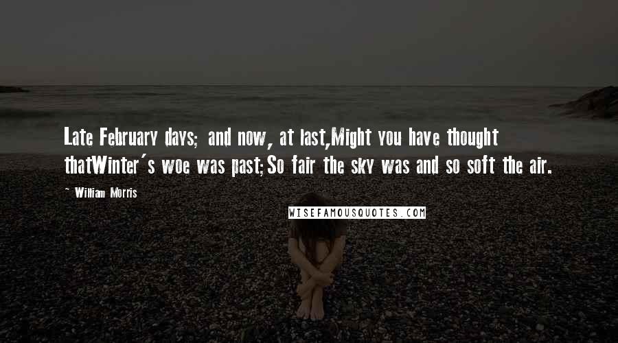 William Morris Quotes: Late February days; and now, at last,Might you have thought thatWinter's woe was past;So fair the sky was and so soft the air.