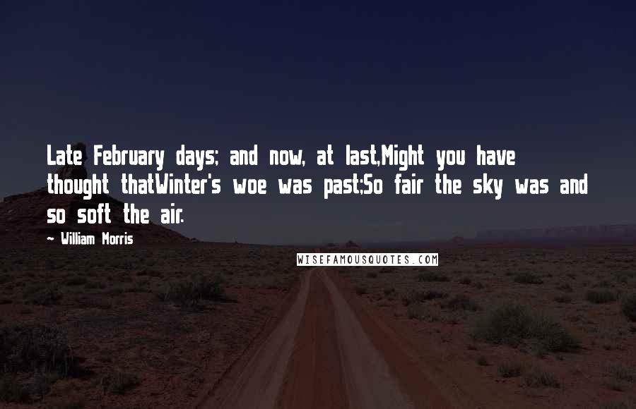 William Morris Quotes: Late February days; and now, at last,Might you have thought thatWinter's woe was past;So fair the sky was and so soft the air.