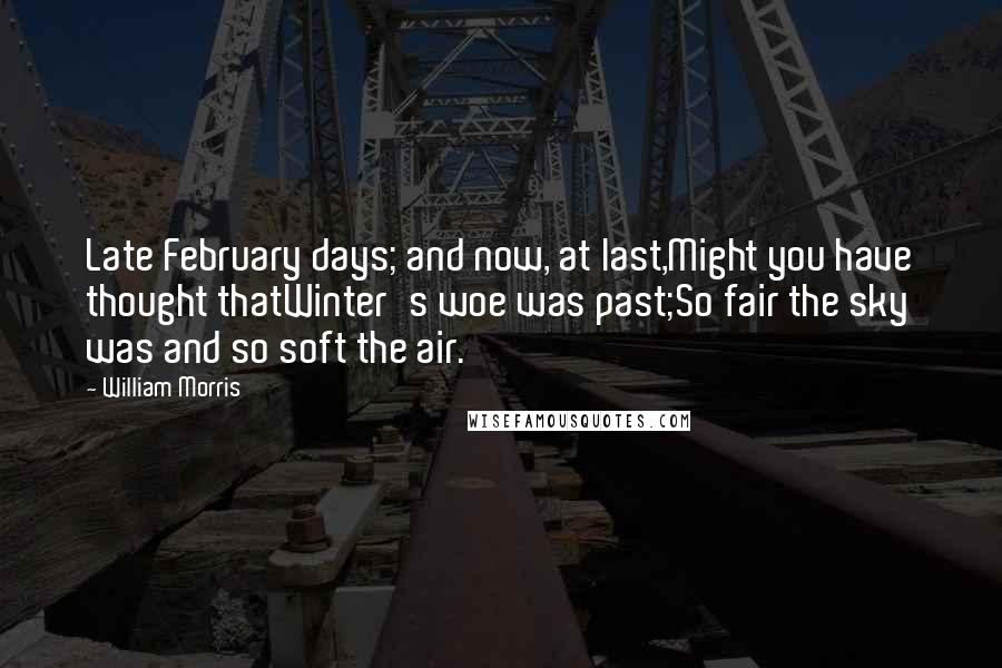 William Morris Quotes: Late February days; and now, at last,Might you have thought thatWinter's woe was past;So fair the sky was and so soft the air.
