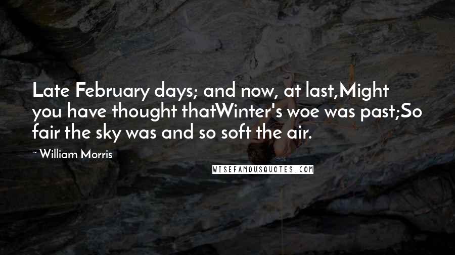 William Morris Quotes: Late February days; and now, at last,Might you have thought thatWinter's woe was past;So fair the sky was and so soft the air.