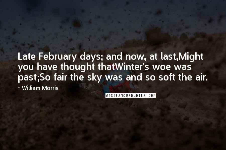 William Morris Quotes: Late February days; and now, at last,Might you have thought thatWinter's woe was past;So fair the sky was and so soft the air.