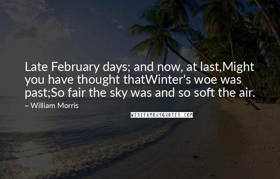 William Morris Quotes: Late February days; and now, at last,Might you have thought thatWinter's woe was past;So fair the sky was and so soft the air.