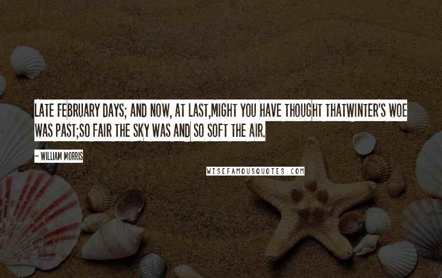 William Morris Quotes: Late February days; and now, at last,Might you have thought thatWinter's woe was past;So fair the sky was and so soft the air.