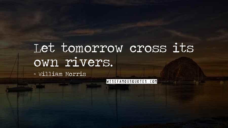 William Morris Quotes: Let tomorrow cross its own rivers.