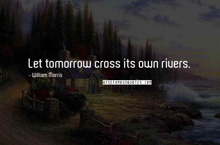 William Morris Quotes: Let tomorrow cross its own rivers.