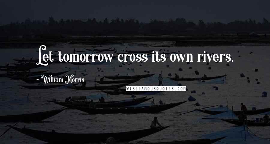 William Morris Quotes: Let tomorrow cross its own rivers.