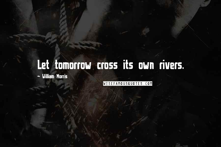 William Morris Quotes: Let tomorrow cross its own rivers.