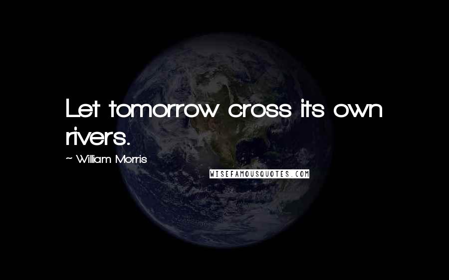 William Morris Quotes: Let tomorrow cross its own rivers.