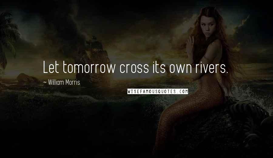 William Morris Quotes: Let tomorrow cross its own rivers.