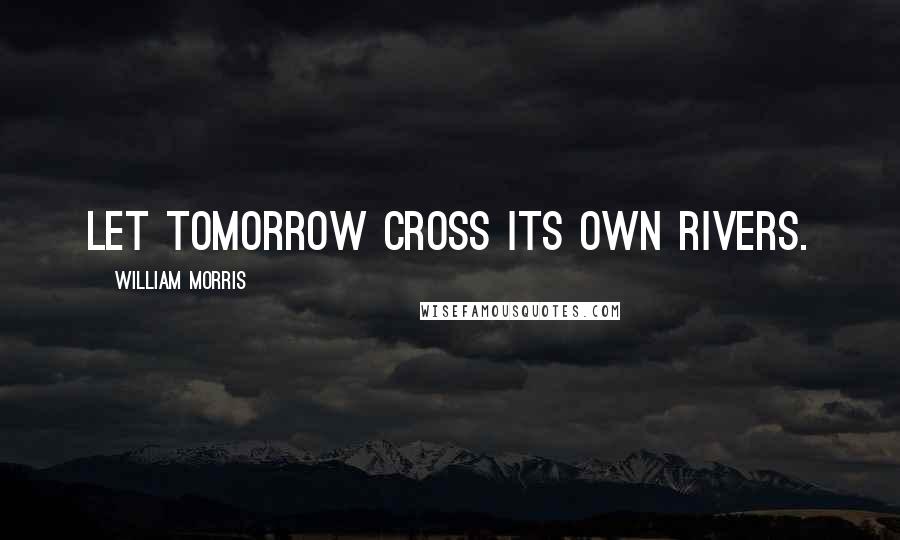 William Morris Quotes: Let tomorrow cross its own rivers.