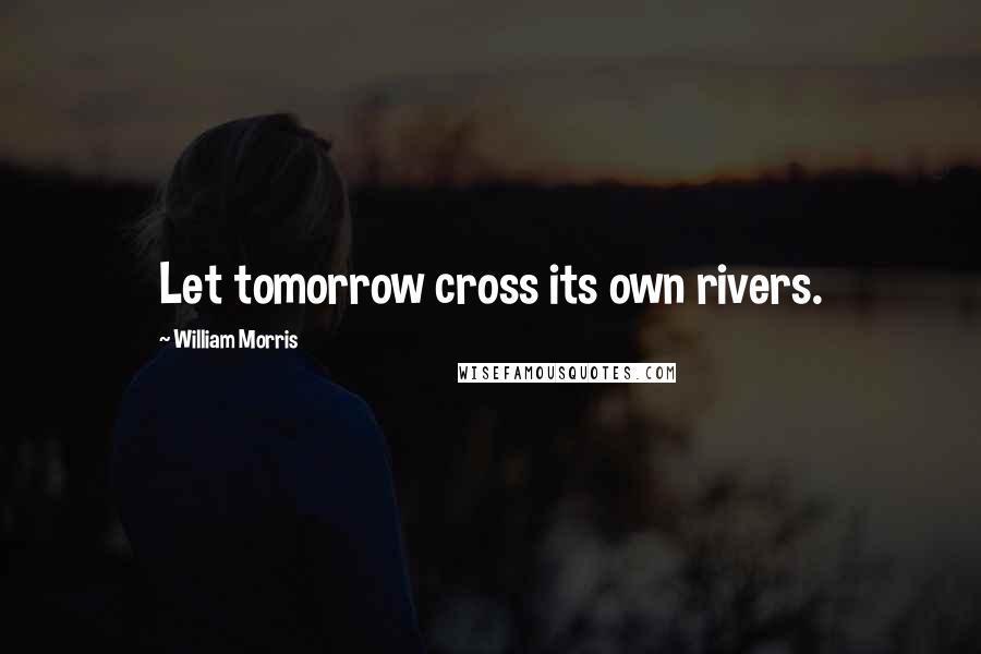 William Morris Quotes: Let tomorrow cross its own rivers.