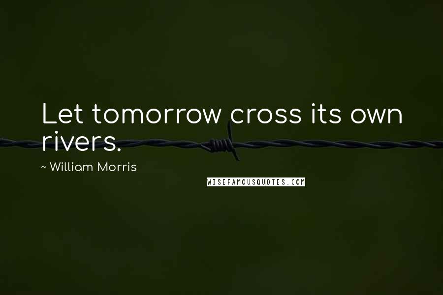 William Morris Quotes: Let tomorrow cross its own rivers.