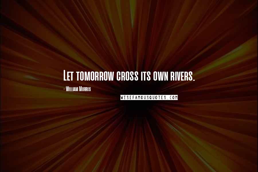 William Morris Quotes: Let tomorrow cross its own rivers.