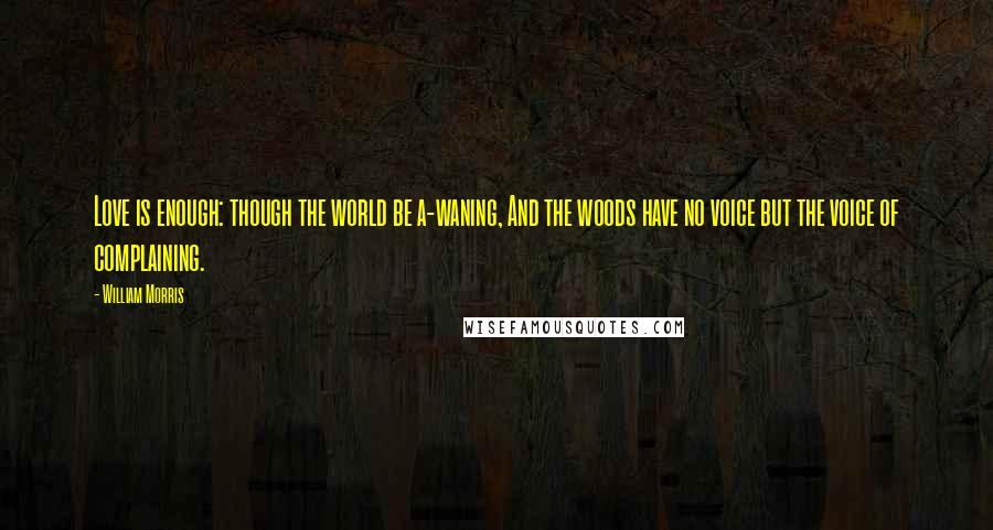 William Morris Quotes: Love is enough: though the world be a-waning, And the woods have no voice but the voice of complaining.