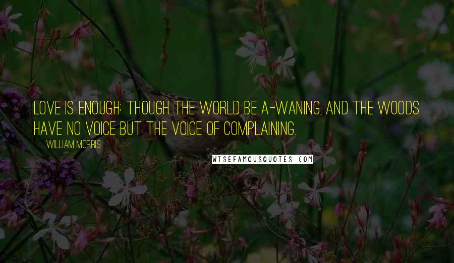 William Morris Quotes: Love is enough: though the world be a-waning, And the woods have no voice but the voice of complaining.