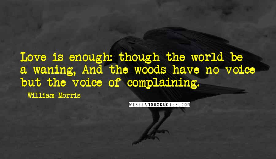 William Morris Quotes: Love is enough: though the world be a-waning, And the woods have no voice but the voice of complaining.