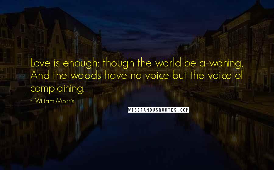 William Morris Quotes: Love is enough: though the world be a-waning, And the woods have no voice but the voice of complaining.