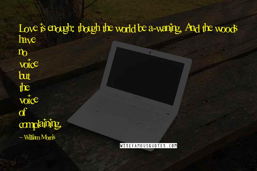 William Morris Quotes: Love is enough: though the world be a-waning, And the woods have no voice but the voice of complaining.