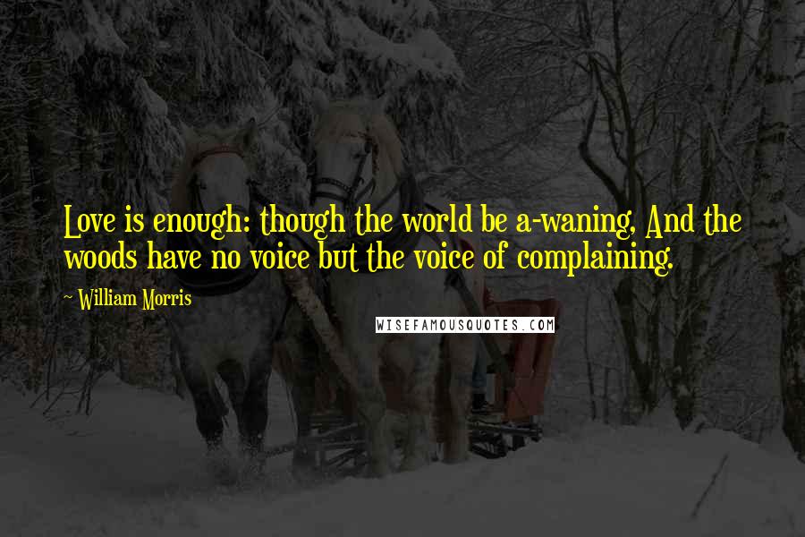 William Morris Quotes: Love is enough: though the world be a-waning, And the woods have no voice but the voice of complaining.