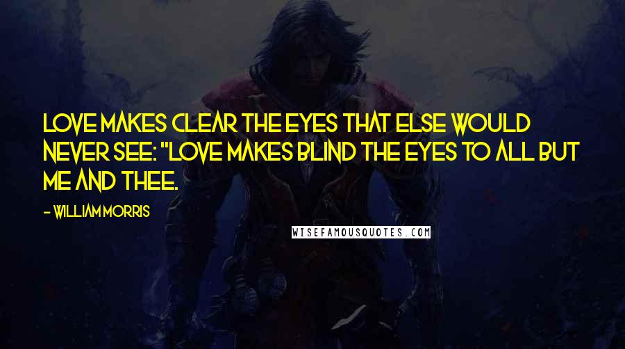William Morris Quotes: Love makes clear the eyes that else would never see: "Love makes blind the eyes to all but me and thee.