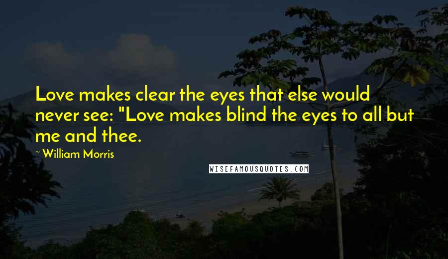 William Morris Quotes: Love makes clear the eyes that else would never see: "Love makes blind the eyes to all but me and thee.