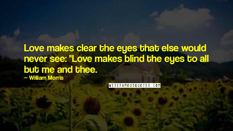 William Morris Quotes: Love makes clear the eyes that else would never see: "Love makes blind the eyes to all but me and thee.