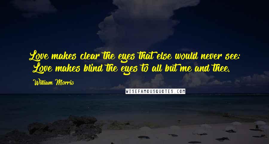 William Morris Quotes: Love makes clear the eyes that else would never see: "Love makes blind the eyes to all but me and thee.