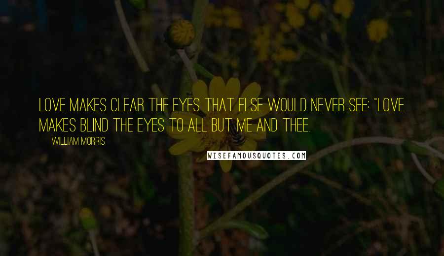 William Morris Quotes: Love makes clear the eyes that else would never see: "Love makes blind the eyes to all but me and thee.