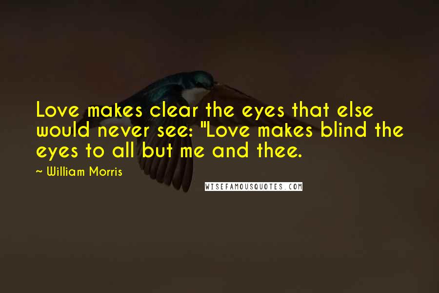 William Morris Quotes: Love makes clear the eyes that else would never see: "Love makes blind the eyes to all but me and thee.