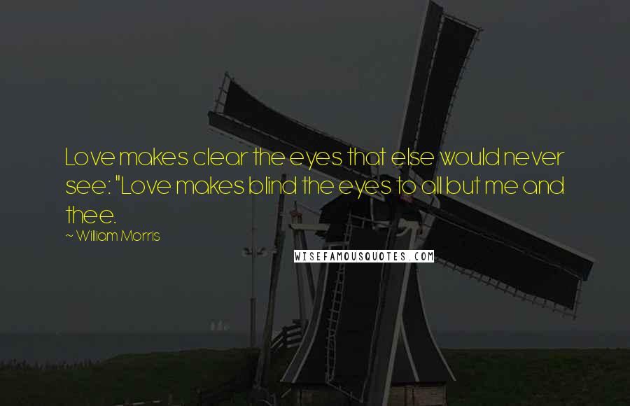 William Morris Quotes: Love makes clear the eyes that else would never see: "Love makes blind the eyes to all but me and thee.