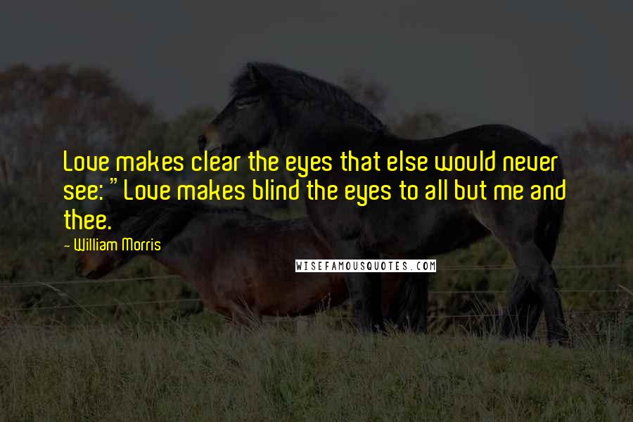 William Morris Quotes: Love makes clear the eyes that else would never see: "Love makes blind the eyes to all but me and thee.