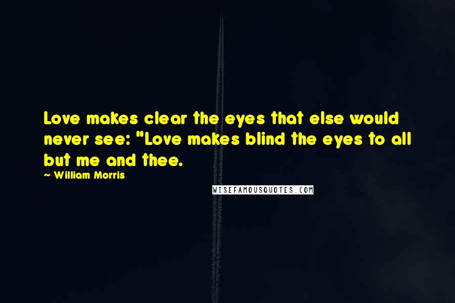 William Morris Quotes: Love makes clear the eyes that else would never see: "Love makes blind the eyes to all but me and thee.